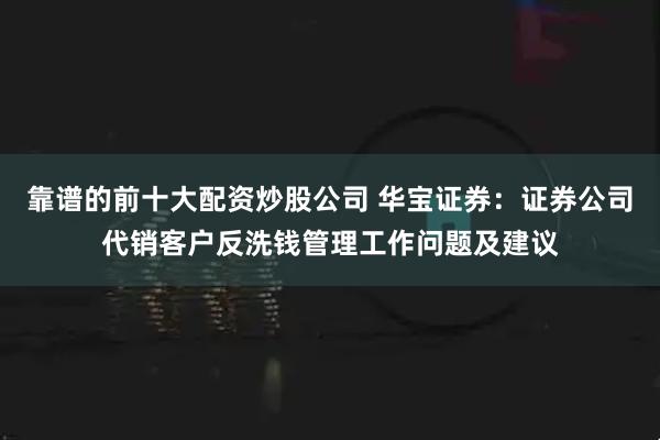 靠谱的前十大配资炒股公司 华宝证券：证券公司代销客户反洗钱管理工作问题及建议