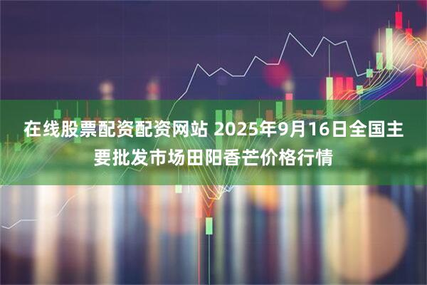 在线股票配资配资网站 2025年9月16日全国主要批发市场田阳香芒价格行情