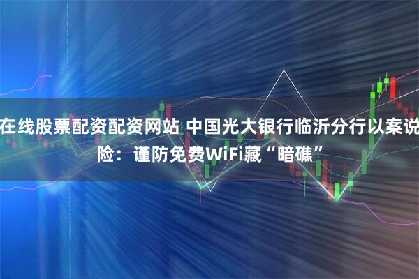 在线股票配资配资网站 中国光大银行临沂分行以案说险：谨防免费WiFi藏“暗礁”