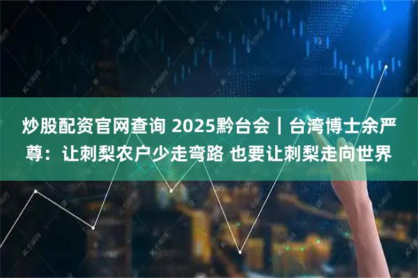 炒股配资官网查询 2025黔台会｜台湾博士余严尊：让刺梨农户少走弯路 也要让刺梨走向世界