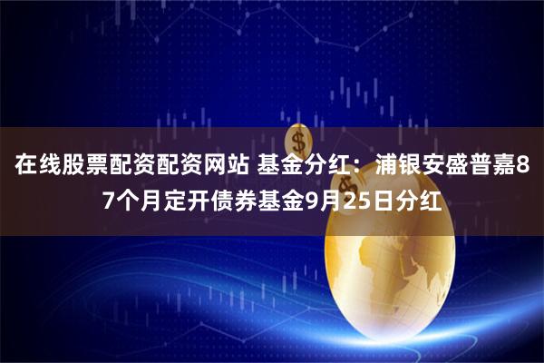 在线股票配资配资网站 基金分红：浦银安盛普嘉87个月定开债券基金9月25日分红