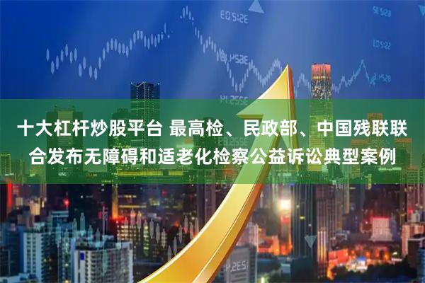 十大杠杆炒股平台 最高检、民政部、中国残联联合发布无障碍和适老化检察公益诉讼典型案例