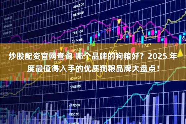 炒股配资官网查询 哪个品牌的狗粮好？2025 年度最值得入手的优质狗粮品牌大盘点！