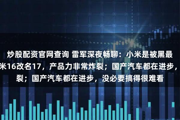 炒股配资官网查询 雷军深夜畅聊：小米是被黑最惨的车企之一；小米16改名17，产品力非常炸裂；国产汽车都在进步，没必要搞得很难看