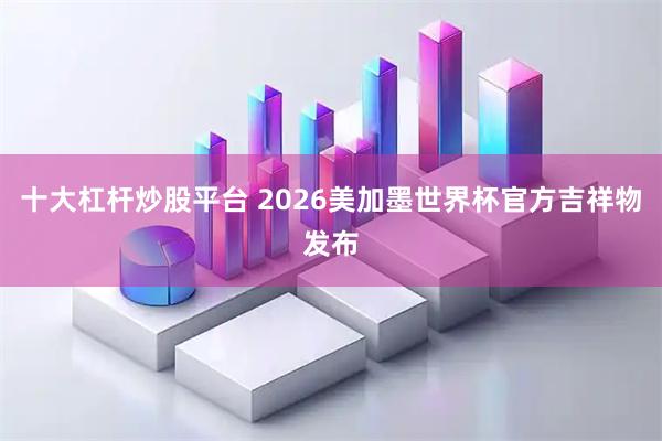 十大杠杆炒股平台 2026美加墨世界杯官方吉祥物发布