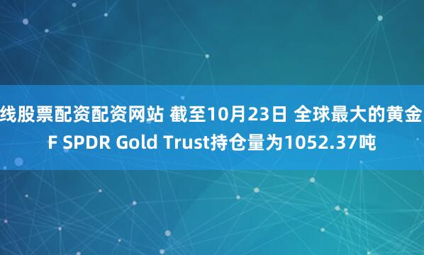 在线股票配资配资网站 截至10月23日 全球最大的黄金ETF SPDR Gold Trust持仓量为1052.37吨