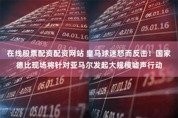 在线股票配资配资网站 皇马球迷怒而反击！国家德比现场将针对亚马尔发起大规模嘘声行动