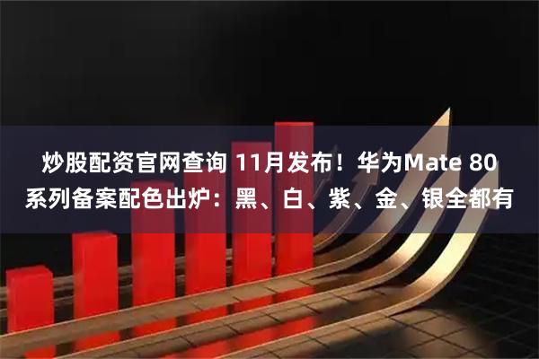 炒股配资官网查询 11月发布！华为Mate 80系列备案配色出炉：黑、白、紫、金、银全都有