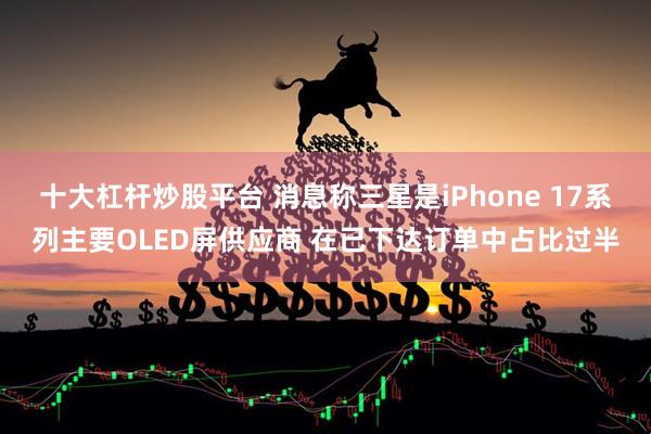 十大杠杆炒股平台 消息称三星是iPhone 17系列主要OLED屏供应商 在已下达订单中占比过半