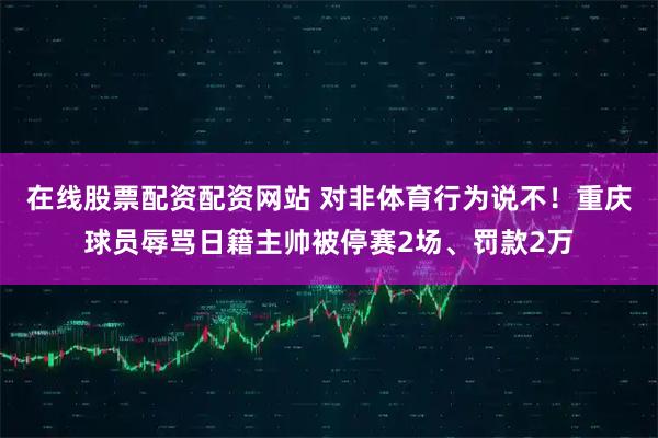 在线股票配资配资网站 对非体育行为说不！重庆球员辱骂日籍主帅被停赛2场、罚款2万