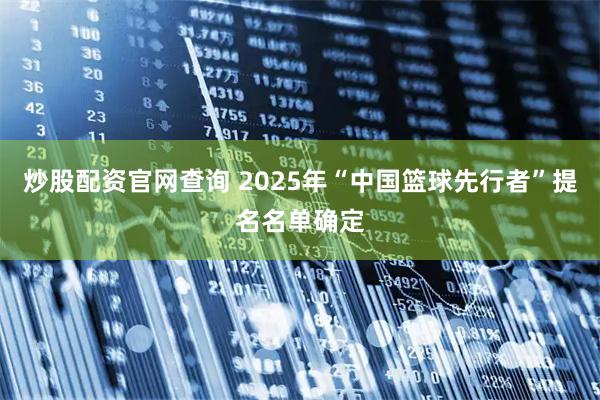 炒股配资官网查询 2025年“中国篮球先行者”提名名单确定