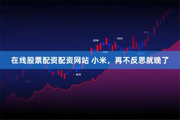 在线股票配资配资网站 小米，再不反思就晚了