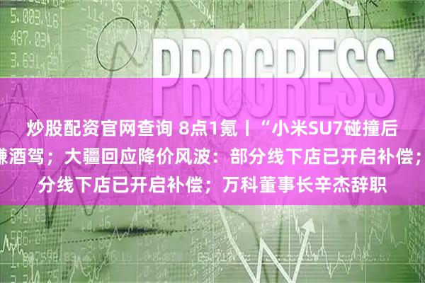 炒股配资官网查询 8点1氪丨“小米SU7碰撞后爆燃事故”驾驶人涉嫌酒驾；大疆回应降价风波：部分线下店已开启补偿；万科董事长辛杰辞职