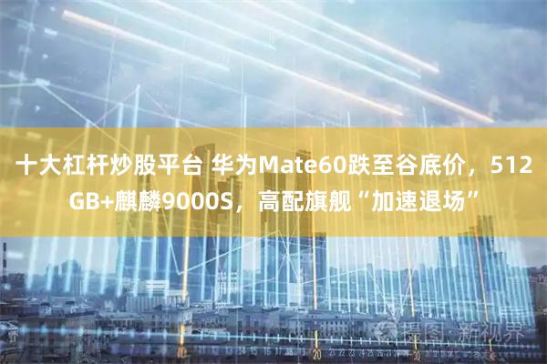 十大杠杆炒股平台 华为Mate60跌至谷底价，512GB+麒麟9000S，高配旗舰“加速退场”
