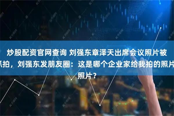 炒股配资官网查询 刘强东章泽天出席会议照片被抓拍，刘强东发朋友圈：这是哪个企业家给我拍的照片？