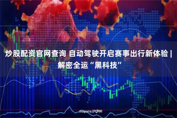 炒股配资官网查询 自动驾驶开启赛事出行新体验 | 解密全运“黑科技”