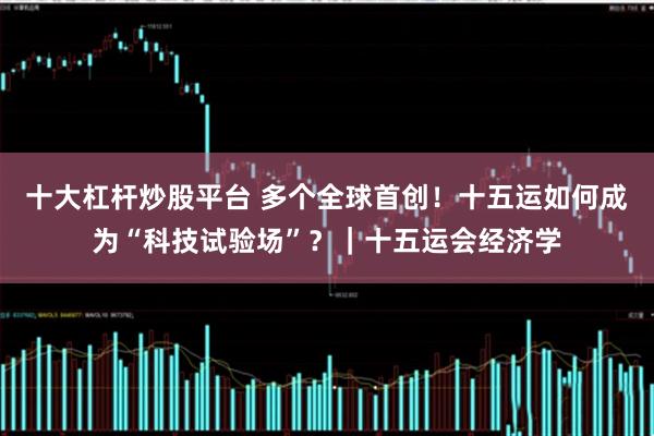 十大杠杆炒股平台 多个全球首创！十五运如何成为“科技试验场”？｜十五运会经济学