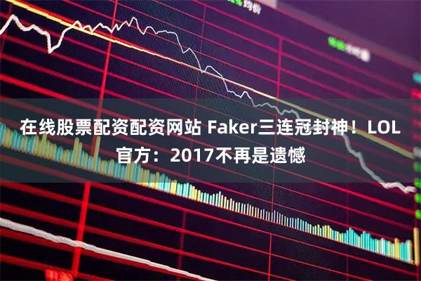 在线股票配资配资网站 Faker三连冠封神！LOL官方：2017不再是遗憾