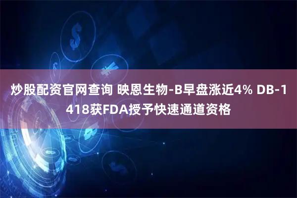 炒股配资官网查询 映恩生物-B早盘涨近4% DB-1418获FDA授予快速通道资格