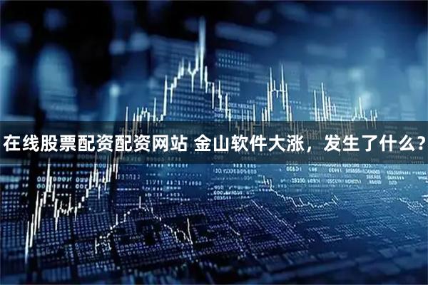 在线股票配资配资网站 金山软件大涨，发生了什么？