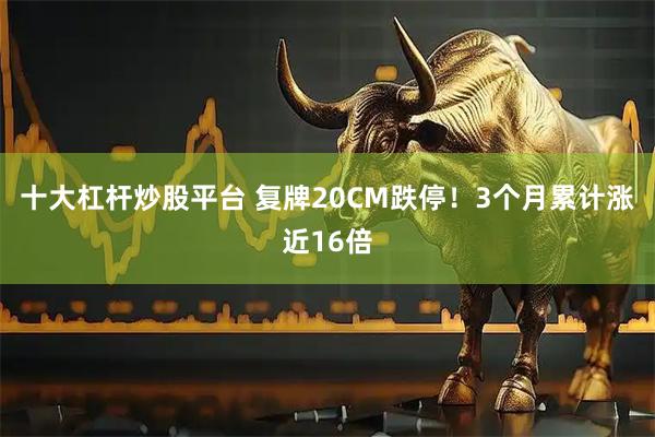 十大杠杆炒股平台 复牌20CM跌停！3个月累计涨近16倍