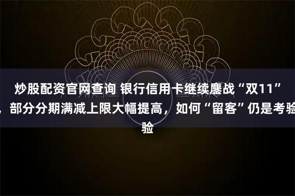 炒股配资官网查询 银行信用卡继续鏖战“双11”，部分分期满减上限大幅提高，如何“留客”仍是考验