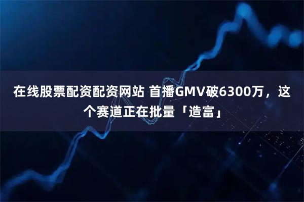 在线股票配资配资网站 首播GMV破6300万,这个赛道正在批量「造富」