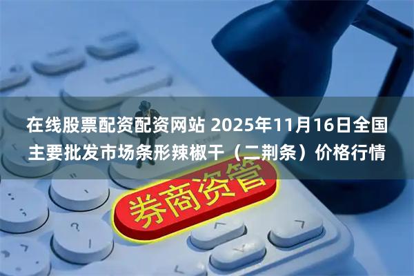在线股票配资配资网站 2025年11月16日全国主要批发市场条形辣椒干（二荆条）价格行情