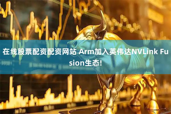 在线股票配资配资网站 Arm加入英伟达NVLink Fusion生态!