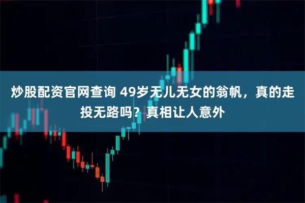 炒股配资官网查询 49岁无儿无女的翁帆,真的走投无路吗?真相让人意外