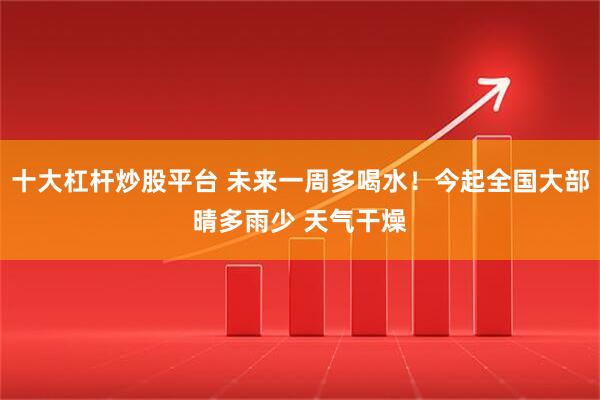 十大杠杆炒股平台 未来一周多喝水！今起全国大部晴多雨少 天气干燥