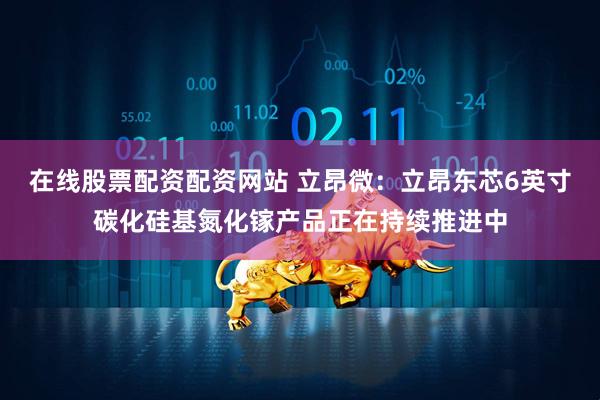在线股票配资配资网站 立昂微：立昂东芯6英寸碳化硅基氮化镓产品正在持续推进中