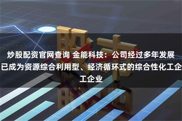 炒股配资官网查询 金能科技：公司经过多年发展，已成为资源综合利用型、经济循环式的综合性化工企业