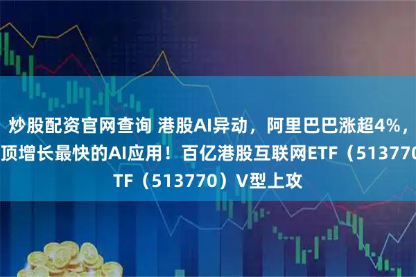 炒股配资官网查询 港股AI异动，阿里巴巴涨超4%，千问APP登顶增长最快的AI应用！百亿港股互联网ETF（513770）V型上攻