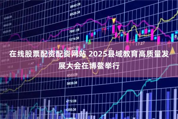 在线股票配资配资网站 2025县域教育高质量发展大会在博鳌举行