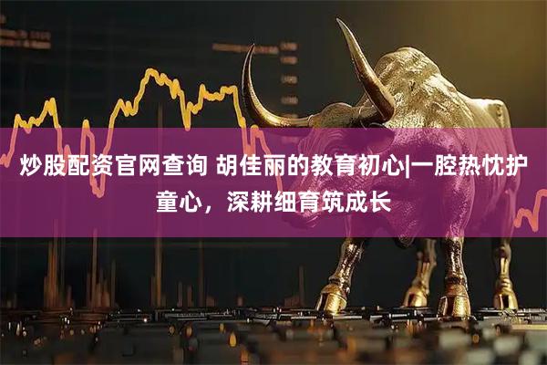 炒股配资官网查询 胡佳丽的教育初心|一腔热忱护童心，深耕细育筑成长