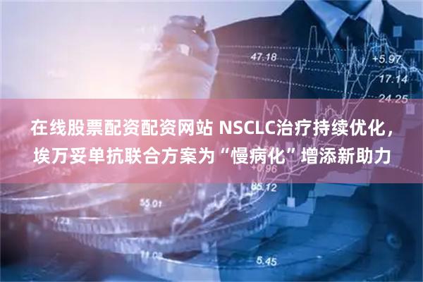 在线股票配资配资网站 NSCLC治疗持续优化，埃万妥单抗联合方案为“慢病化”增添新助力