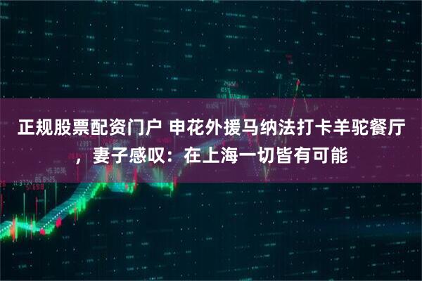 正规股票配资门户 申花外援马纳法打卡羊驼餐厅，妻子感叹：在上海一切皆有可能