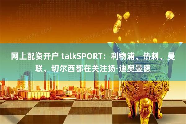 网上配资开户 talkSPORT：利物浦、热刺、曼联、切尔西都在关注扬·迪奥曼德