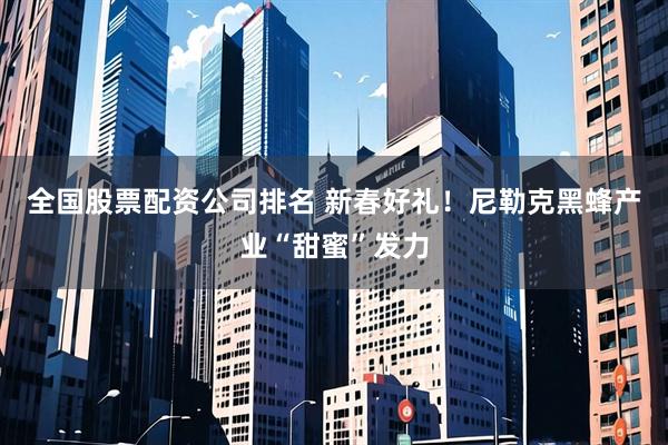 全国股票配资公司排名 新春好礼！尼勒克黑蜂产业“甜蜜”发力