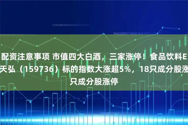 配资注意事项 市值四大白酒，三家涨停！食品饮料ETF天弘（159736）标的指数大涨超5%，18只成分股涨停