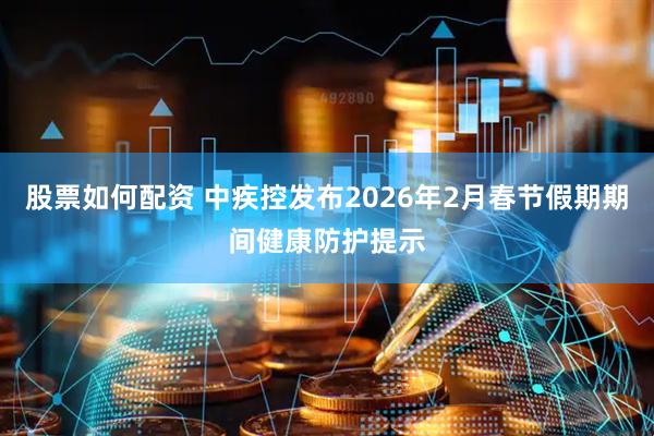 股票如何配资 中疾控发布2026年2月春节假期期间健康防护提示