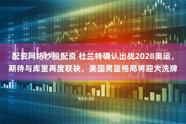 配资网络炒股配资 杜兰特确认出战2028奥运,期待与库里再度联袂,美国男篮格局将迎大洗牌