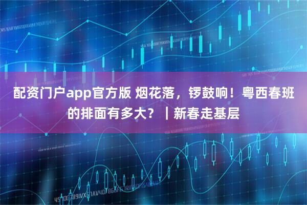 配资门户app官方版 烟花落，锣鼓响！粤西春班的排面有多大？｜新春走基层