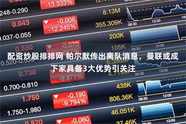 配资炒股排排网 帕尔默传出离队消息，曼联或成下家具备3大优势引关注