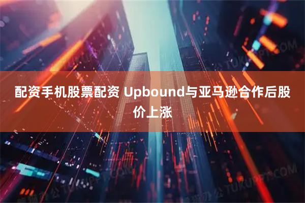 配资手机股票配资 Upbound与亚马逊合作后股价上涨