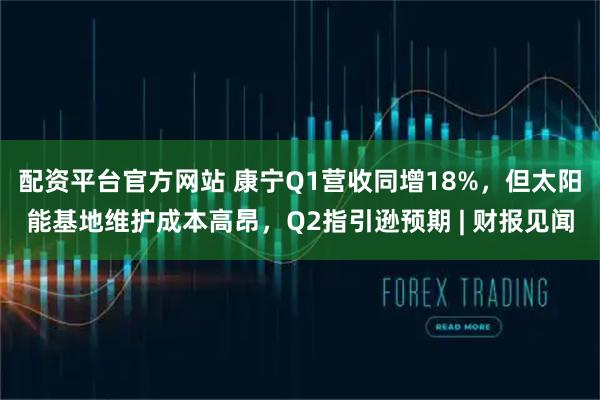 配资平台官方网站 康宁Q1营收同增18%，但太阳能基地维护成本高昂，Q2指引逊预期 | 财报见闻