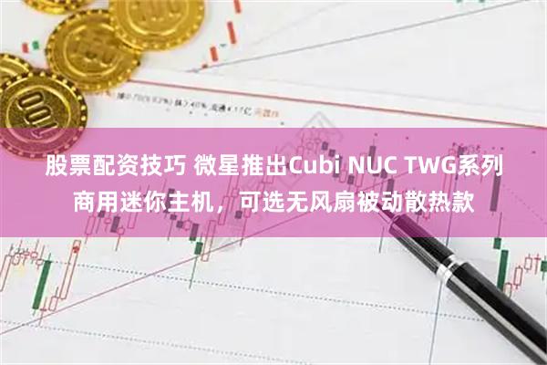 股票配资技巧 微星推出Cubi NUC TWG系列商用迷你主机，可选无风扇被动散热款