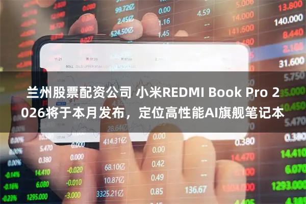 兰州股票配资公司 小米REDMI Book Pro 2026将于本月发布，定位高性能AI旗舰笔记本