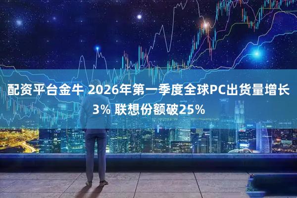 配资平台金牛 2026年第一季度全球PC出货量增长3% 联想份额破25%